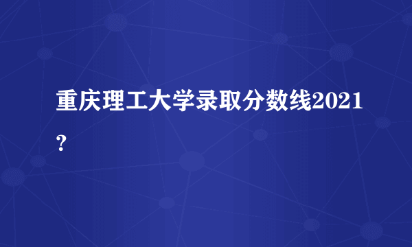 重庆理工大学录取分数线2021？