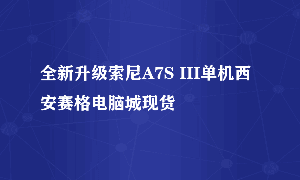 全新升级索尼A7S III单机西安赛格电脑城现货