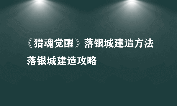 《猎魂觉醒》落银城建造方法 落银城建造攻略