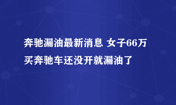 奔驰漏油最新消息 女子66万买奔驰车还没开就漏油了