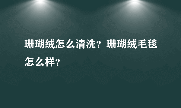 珊瑚绒怎么清洗？珊瑚绒毛毯怎么样？