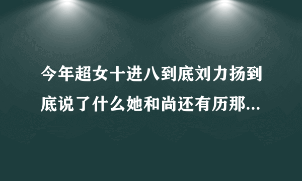 今年超女十进八到底刘力扬到底说了什么她和尚还有历那许飞之间到底发生了什么 .弄的很尴尬