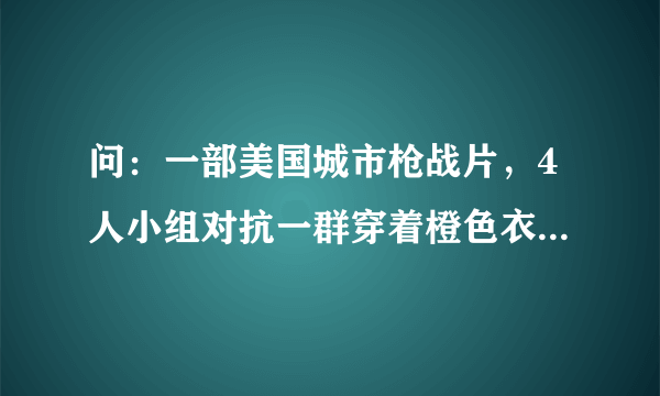 问：一部美国城市枪战片，4人小组对抗一群穿着橙色衣服的恐怖份子，求名字？