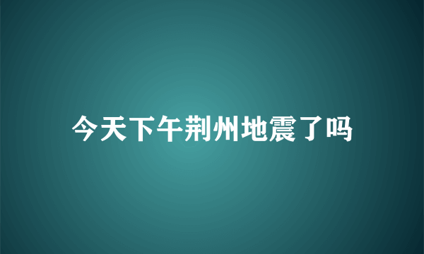 今天下午荆州地震了吗