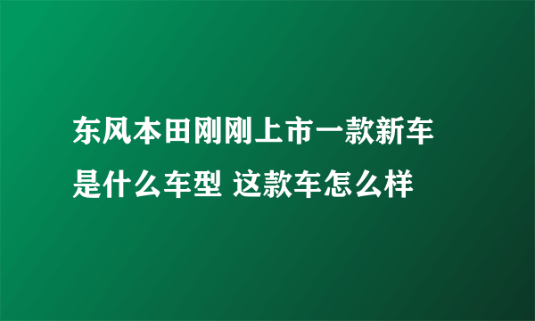 东风本田刚刚上市一款新车 是什么车型 这款车怎么样