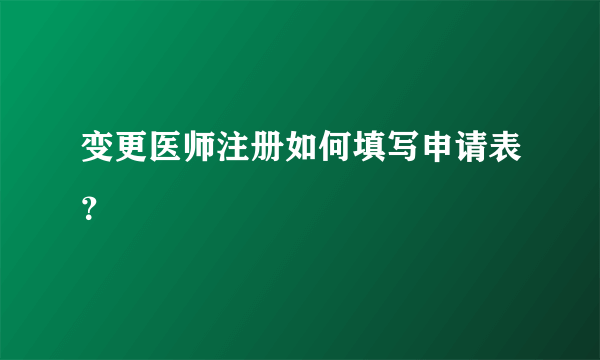 变更医师注册如何填写申请表？