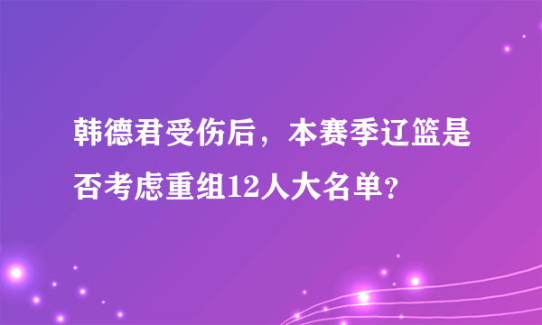 韩德君受伤后，本赛季辽篮是否考虑重组12人大名单？