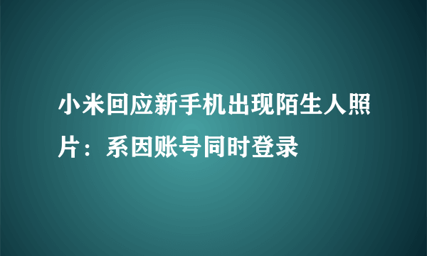 小米回应新手机出现陌生人照片：系因账号同时登录