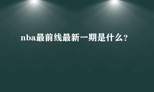 nba最前线最新一期是什么？