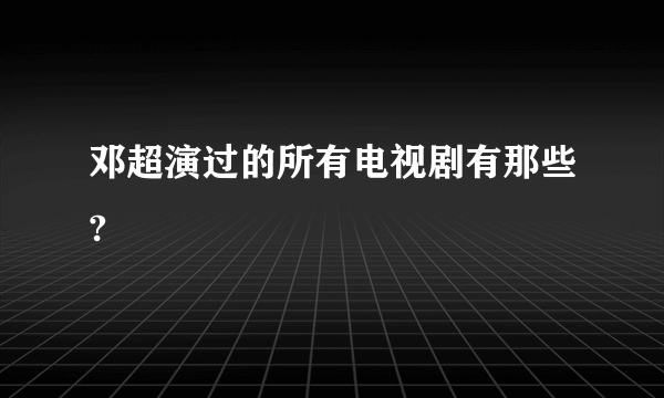 邓超演过的所有电视剧有那些?