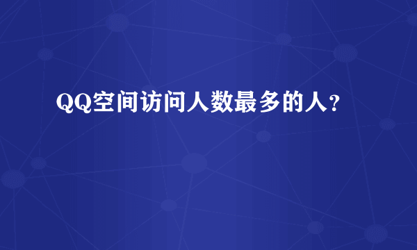 QQ空间访问人数最多的人？