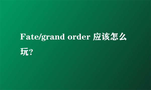 Fate/grand order 应该怎么玩？