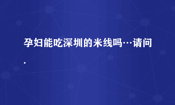 孕妇能吃深圳的米线吗…请问.