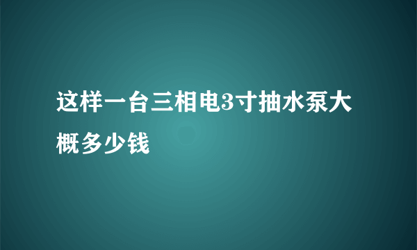 这样一台三相电3寸抽水泵大概多少钱