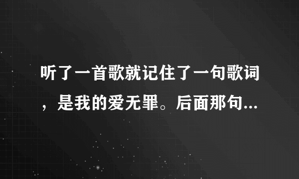 听了一首歌就记住了一句歌词，是我的爱无罪。后面那句好象是我的心无悔