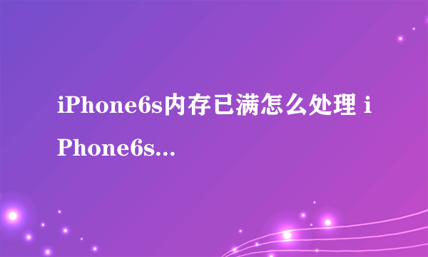 iPhone6s内存已满怎么处理 iPhone6s内存不足解决方法