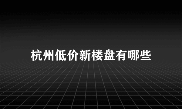 杭州低价新楼盘有哪些