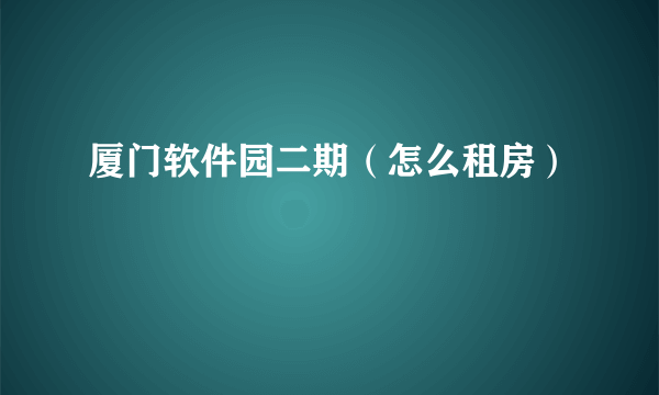 厦门软件园二期（怎么租房）