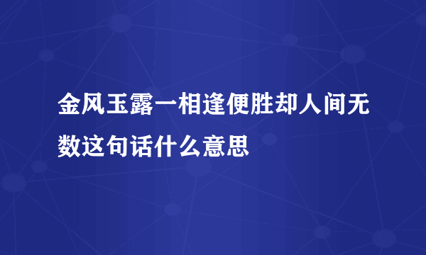 金风玉露一相逢便胜却人间无数这句话什么意思