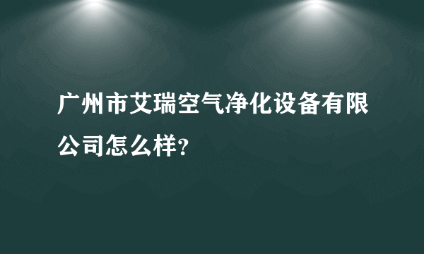 广州市艾瑞空气净化设备有限公司怎么样？