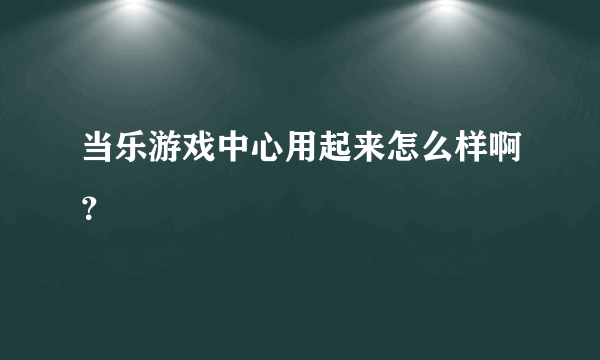 当乐游戏中心用起来怎么样啊？