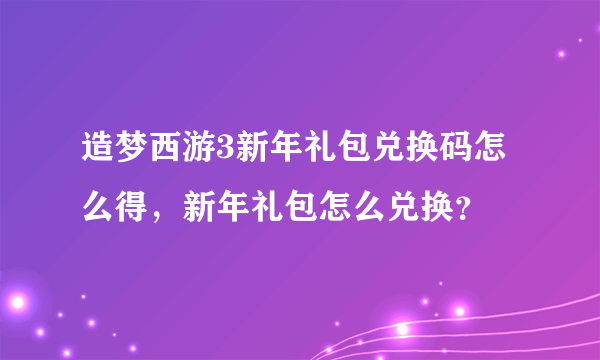 造梦西游3新年礼包兑换码怎么得，新年礼包怎么兑换？