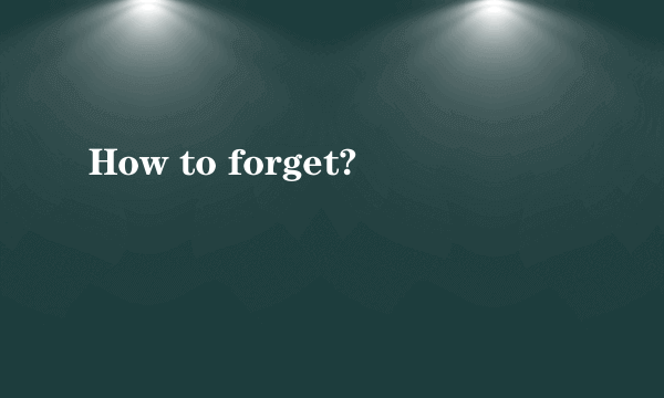 How to forget?