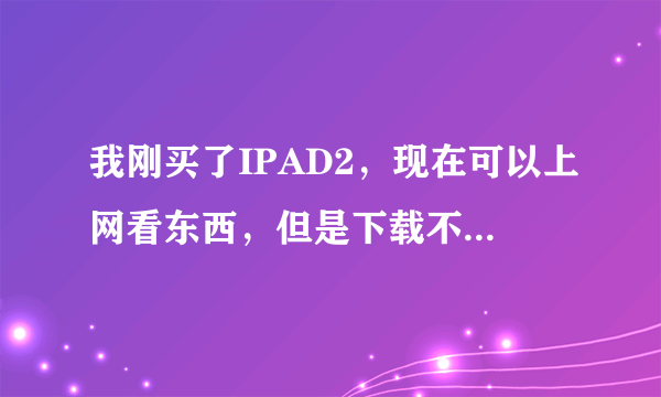 我刚买了IPAD2，现在可以上网看东西，但是下载不了QQ和游戏，每次下载时屏幕就出现无法连接SAFARI