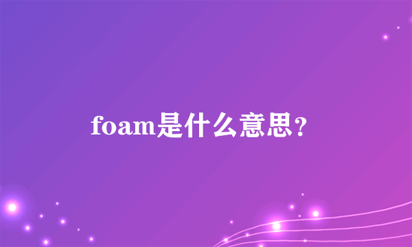 foam是什么意思？