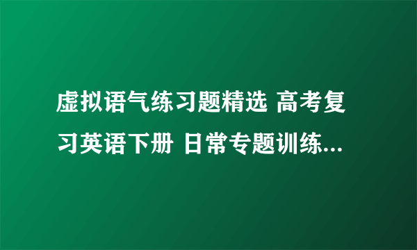 虚拟语气练习题精选 高考复习英语下册 日常专题训练 人教版 试题下载