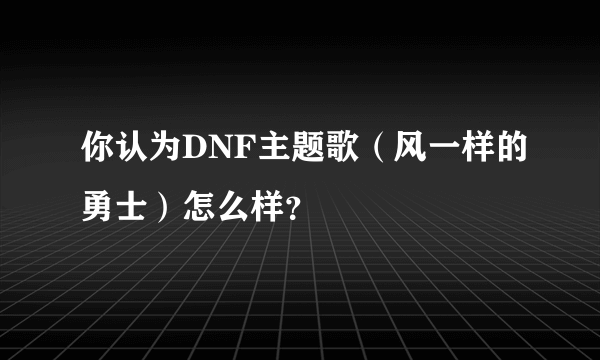 你认为DNF主题歌（风一样的勇士）怎么样？