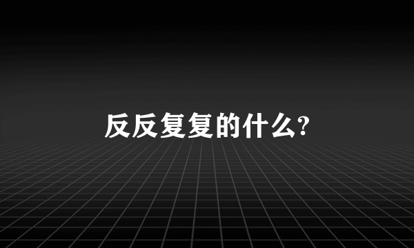 反反复复的什么?