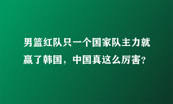 男篮红队只一个国家队主力就赢了韩国，中国真这么厉害？