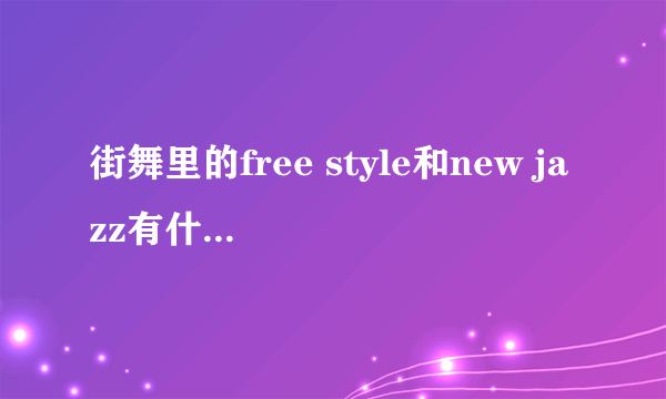 街舞里的free style和new jazz有什么区别。