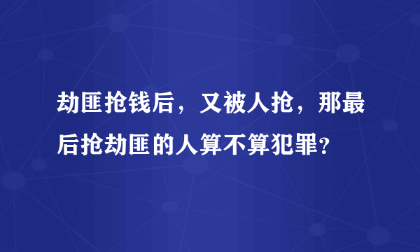 劫匪抢钱后，又被人抢，那最后抢劫匪的人算不算犯罪？