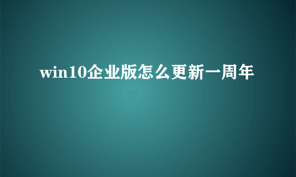 win10企业版怎么更新一周年