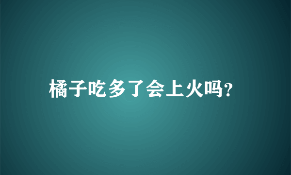 橘子吃多了会上火吗？