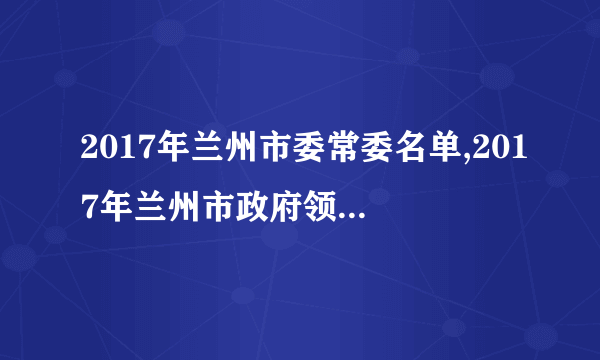 2017年兰州市委常委名单,2017年兰州市政府领导班子名单