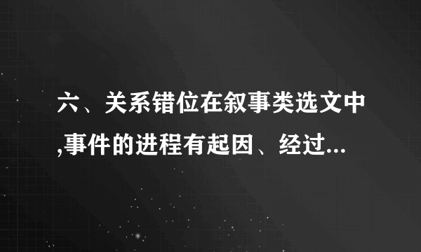 六、关系错位在叙事类选文中,事件的进程有起因、经过和结果,三者之间既有逻辑上的内在联系,也有时序上的阶段界限。而命题人有时会将“前一阶段”的事件混杂到“后一阶段”的事件之中,或将“后一阶段