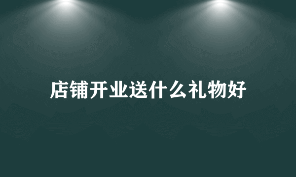 店铺开业送什么礼物好