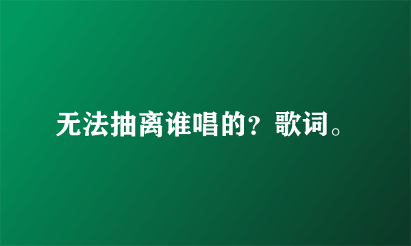 无法抽离谁唱的？歌词。