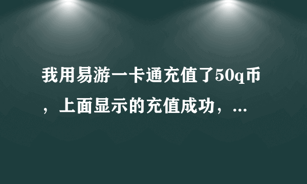 我用易游一卡通充值了50q币，上面显示的充值成功，qq号也是对的，为什么到现在还没到账？？ 求解？？？