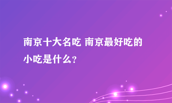 南京十大名吃 南京最好吃的小吃是什么？