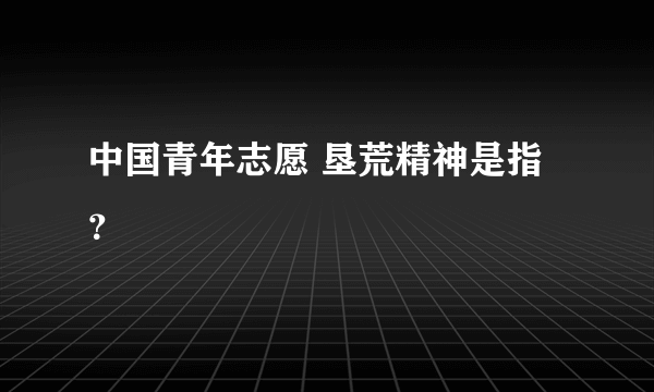 中国青年志愿 垦荒精神是指？