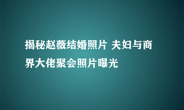 揭秘赵薇结婚照片 夫妇与商界大佬聚会照片曝光