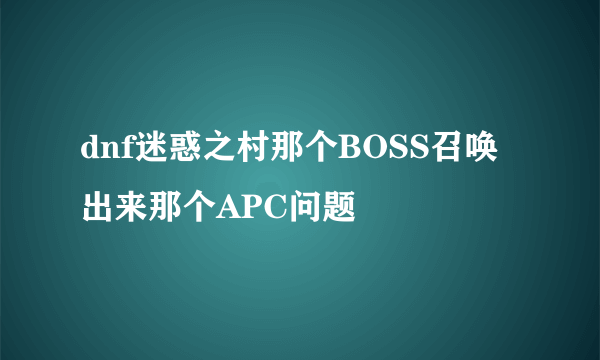 dnf迷惑之村那个BOSS召唤出来那个APC问题