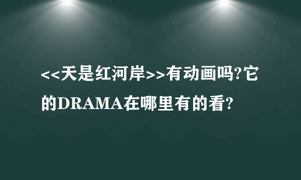 <<天是红河岸>>有动画吗?它的DRAMA在哪里有的看?