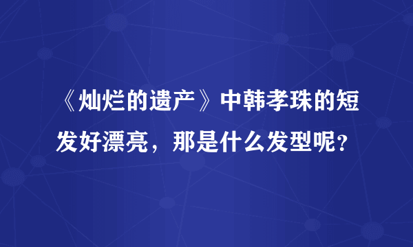 《灿烂的遗产》中韩孝珠的短发好漂亮，那是什么发型呢？