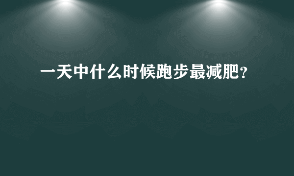 一天中什么时候跑步最减肥？