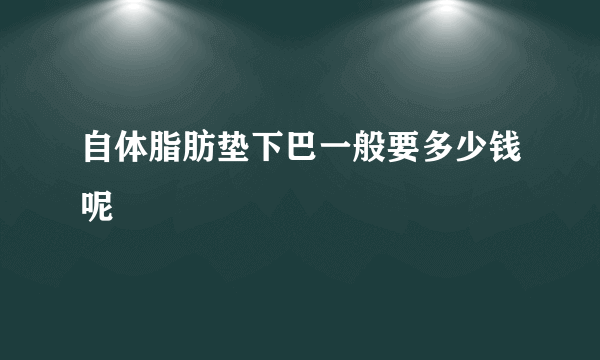 自体脂肪垫下巴一般要多少钱呢